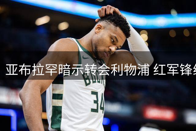 亚布拉罕暗示转会利物浦 红军锋线重组迎来关键拼图